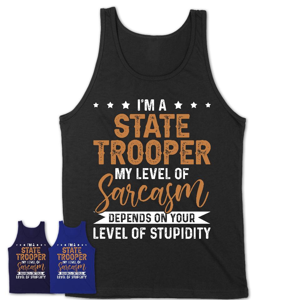 Funny State Trooper Shirt My Level of Sarcasm Depends on Your Level Of Stupidity T Shirt