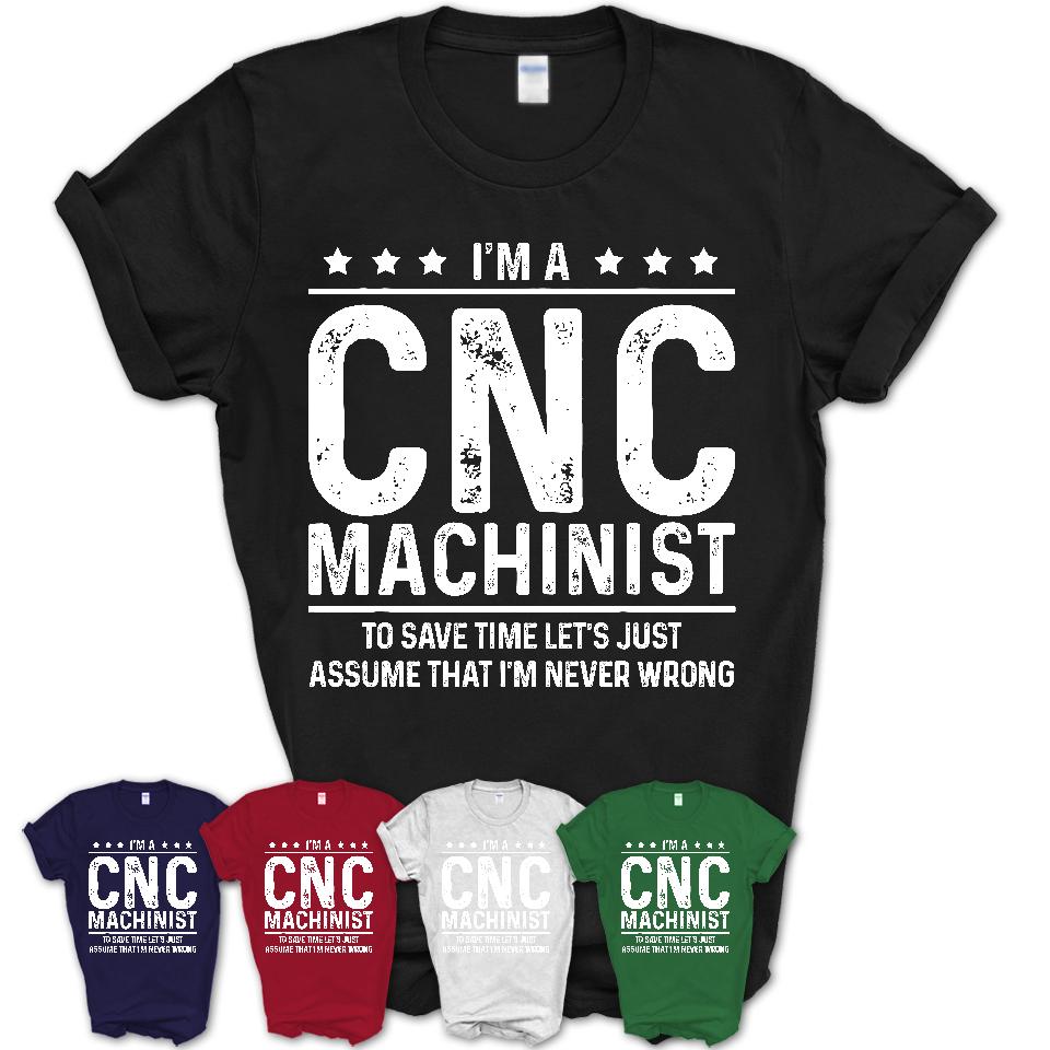 Funny Cnc Machinist Never Wrong T-Shirt, New Job Gift for Coworker