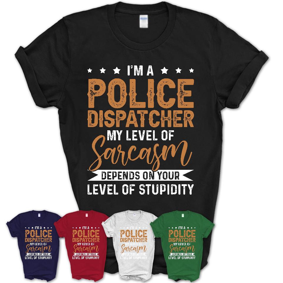 Funny Police Dispatcher Shirt My Level of Sarcasm Depends on Your Level Of Stupidity T Shirt