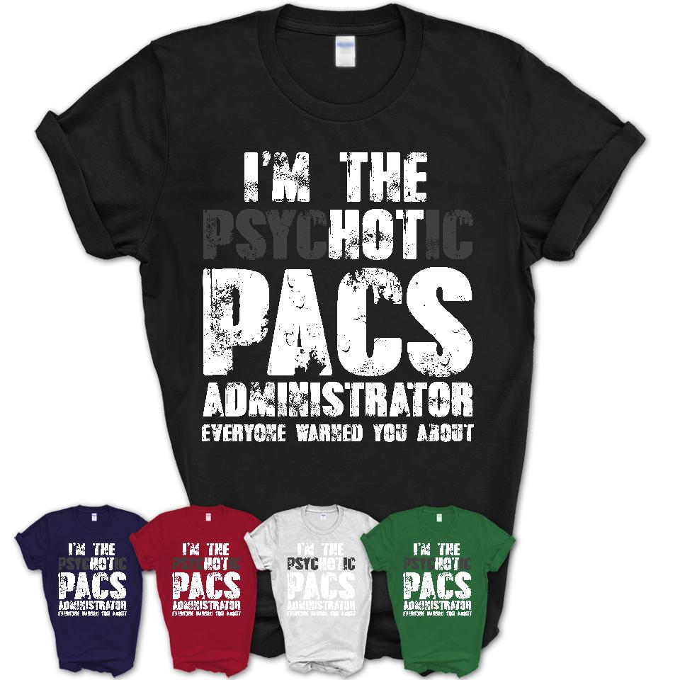 I'm The Psychotic Pacs Administrator Everyone Warned You About Funny Coworker Tshirt