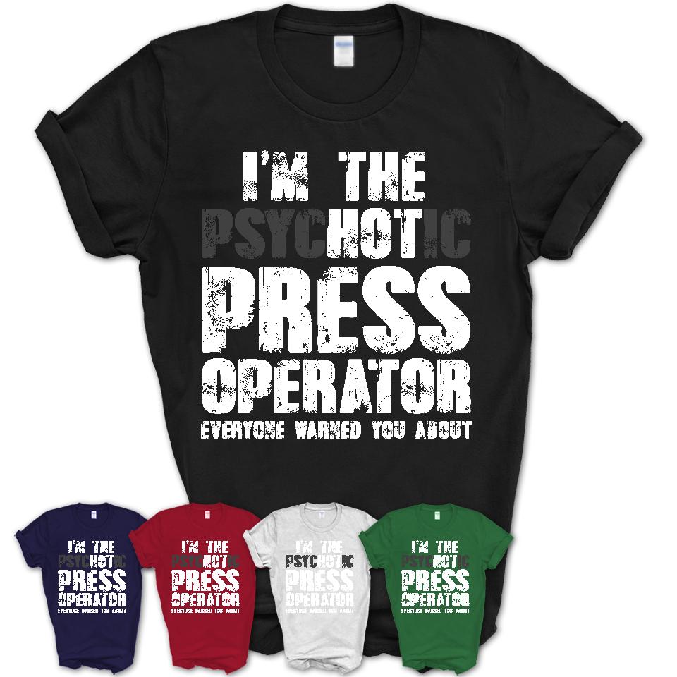 I'm The Psychotic Press Operator Everyone Warned You About Funny Coworker Tshirt