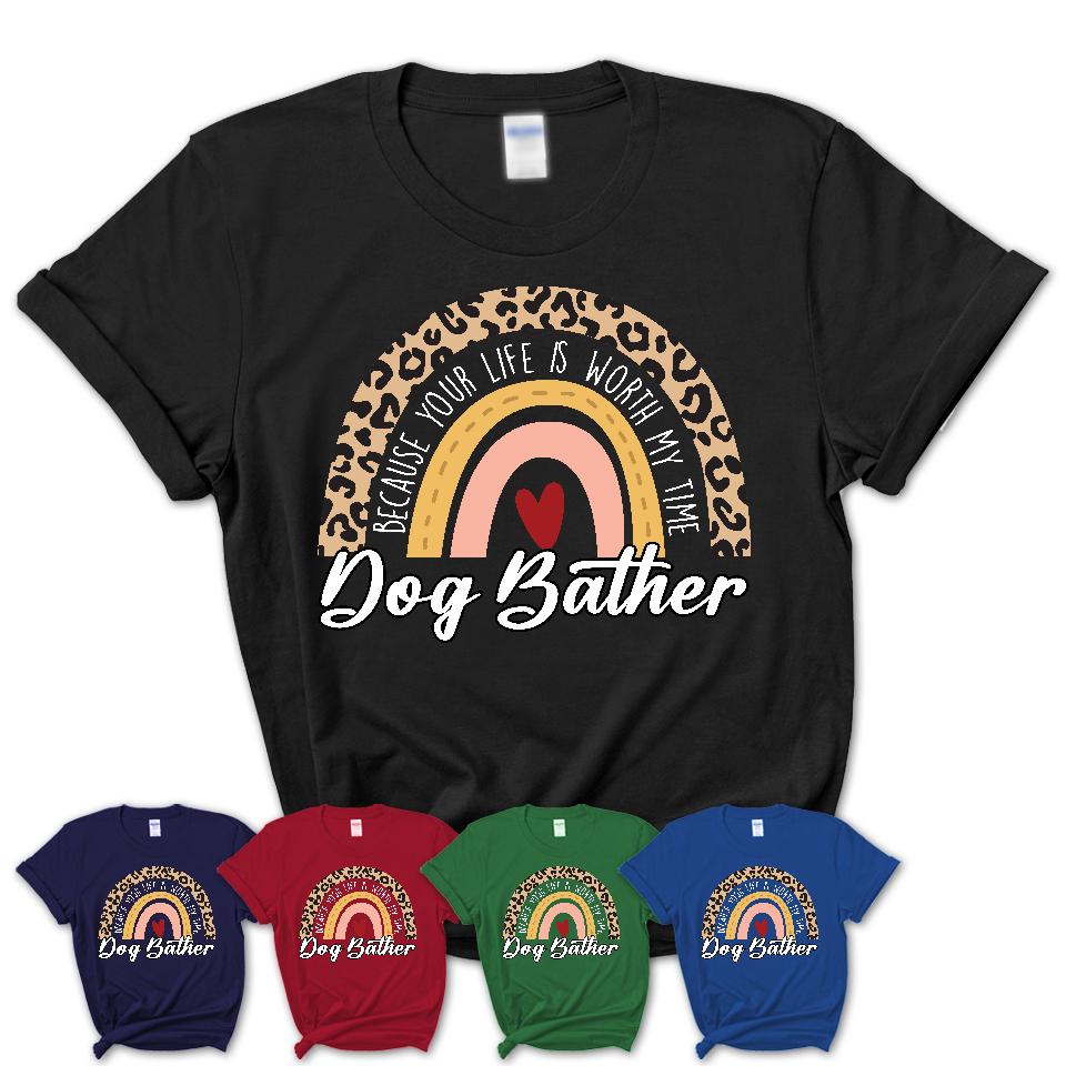 Dog Bather Because Your Life Worth My Time Rainbow T-Shirt
