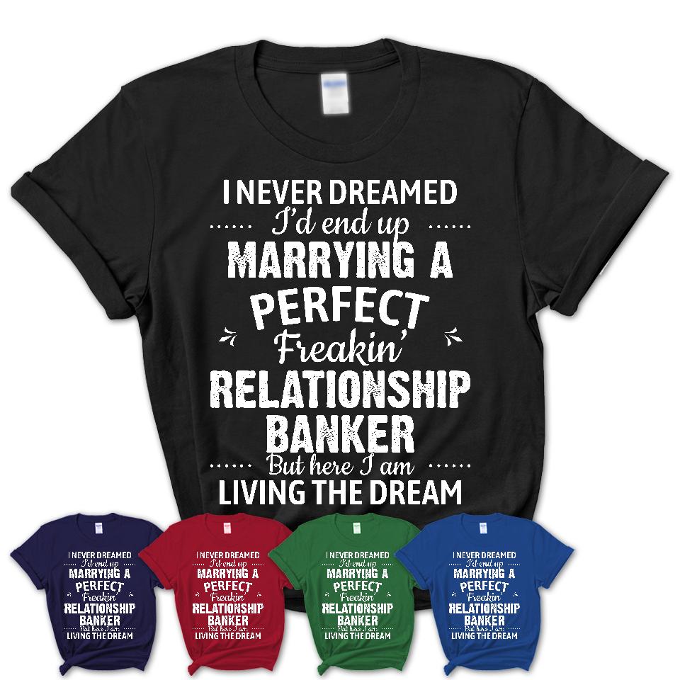 I Never Dreamed Marrying A Perfect Freaking Relationship Banker Shirt, Gift for Relationship Banker Husband or Wife 