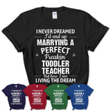 I Never Dreamed Marrying A Perfect Freaking Toddler Teacher Shirt, Gift for Toddler Teacher Husband or Wife 