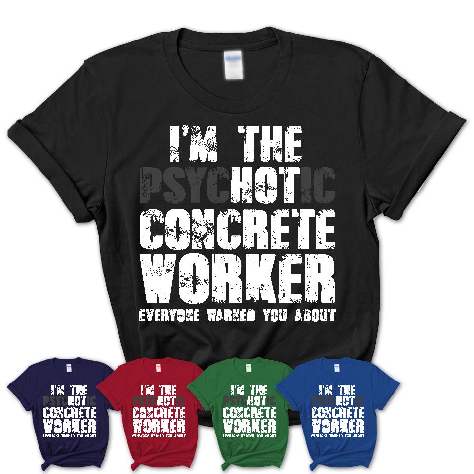 I'm The Psychotic Concrete Worker Everyone Warned You About Funny Coworker Tshirt