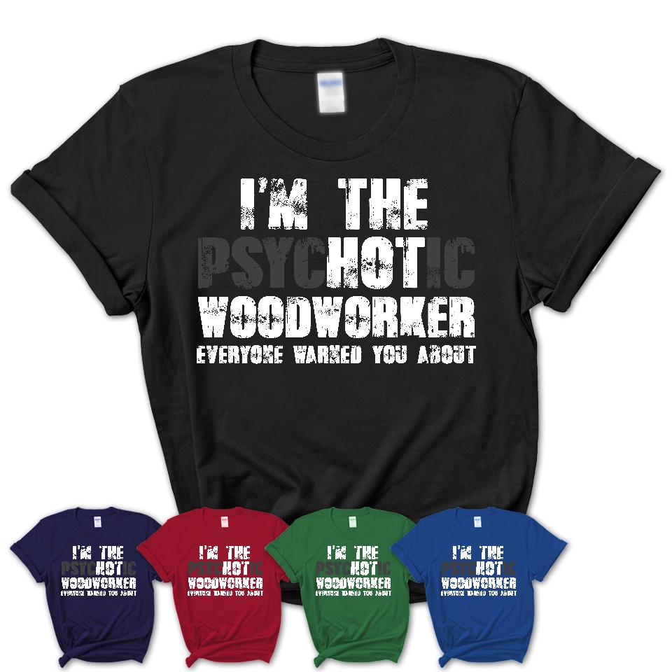 I'm The Psychotic Woodworker Everyone Warned You About Funny Coworker Tshirt